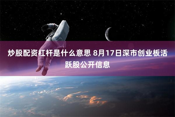 炒股配资杠杆是什么意思 8月17日深市创业板活跃股公开信息