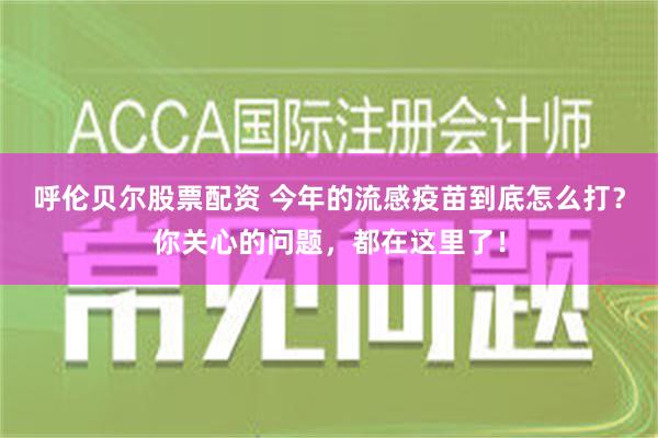 呼伦贝尔股票配资 今年的流感疫苗到底怎么打？你关心的问题，都在这里了！