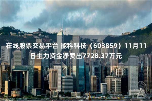 在线股票交易平台 能科科技（603859）11月11日主力资金净卖出7728.37万元