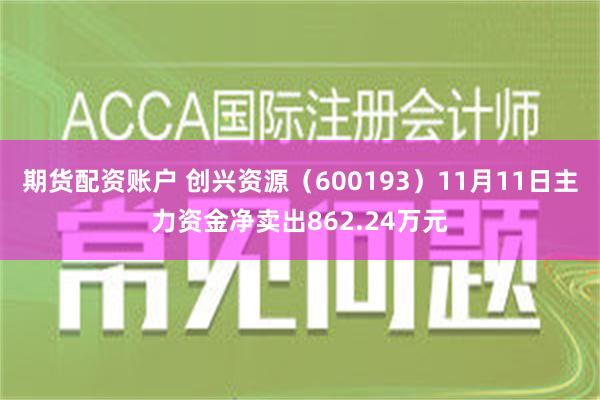 期货配资账户 创兴资源（600193）11月11日主力资金净卖出862.24万元