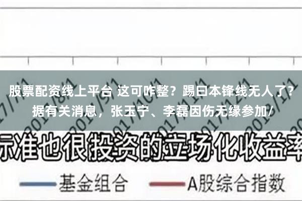 股票配资线上平台 这可咋整？踢曰本锋线无人了？ 据有关消息，张玉宁、李磊因伤无缘参加/