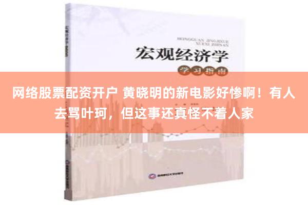 网络股票配资开户 黄晓明的新电影好惨啊！有人去骂叶珂，但这事还真怪不着人家