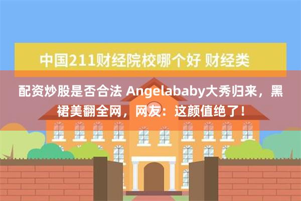 配资炒股是否合法 Angelababy大秀归来，黑裙美翻全网，网友：这颜值绝了！