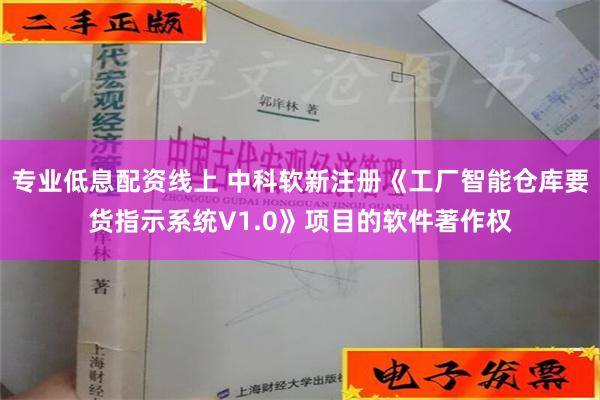 专业低息配资线上 中科软新注册《工厂智能仓库要货指示系统V1.0》项目的软件著作权