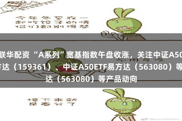 联华配资 “A系列”宽基指数午盘收涨，关注中证A500ETF易方达（159361）、中证A50ETF易方达（563080）等产品动向