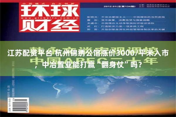 江苏配资平台 杭州锦绣公馆涨价3000/平米入市，中冶置业能打赢“翻身仗”吗？