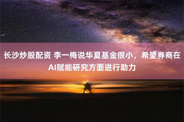 长沙炒股配资 李一梅说华夏基金很小，希望券商在AI赋能研究方面进行助力