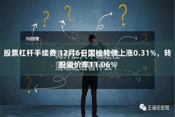 股票杠杆手续费 12月6日国检转债上涨0.31%，转股溢价率11.06%