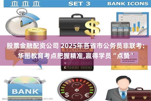 股票金融配资公司 2025年各省市公务员非联考:华图教育考点把握精准,赢得学员“点赞”