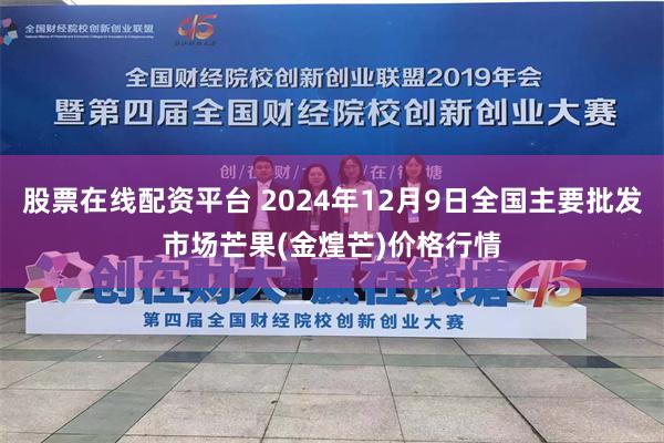 股票在线配资平台 2024年12月9日全国主要批发市场芒果(金煌芒)价格行情