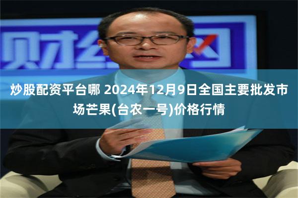 炒股配资平台哪 2024年12月9日全国主要批发市场芒果(台农一号)价格行情