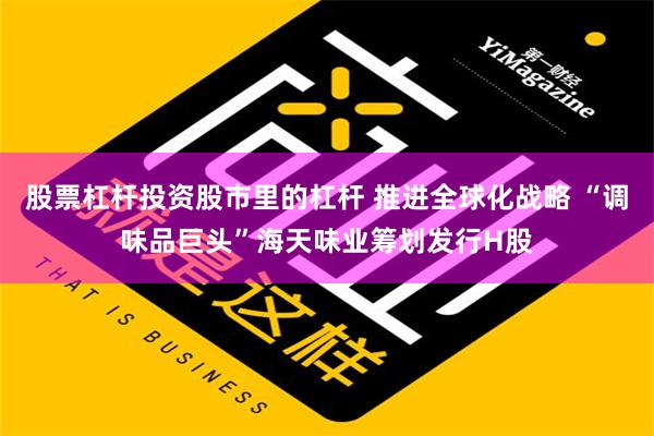 股票杠杆投资股市里的杠杆 推进全球化战略 “调味品巨头”海天味业筹划发行H股