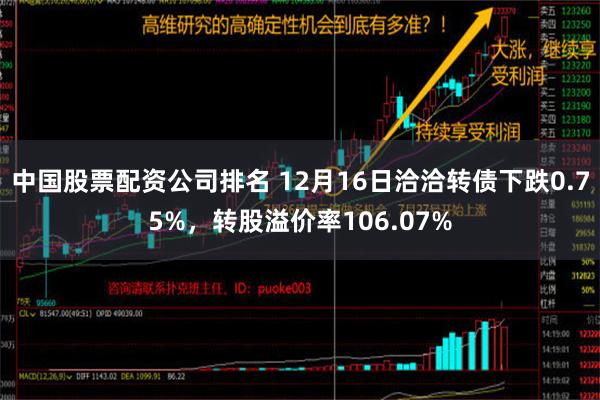 中国股票配资公司排名 12月16日洽洽转债下跌0.75%，转股溢价率106.07%