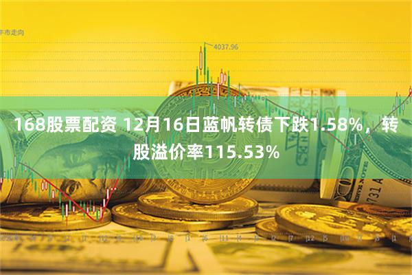 168股票配资 12月16日蓝帆转债下跌1.58%，转股溢价率115.53%