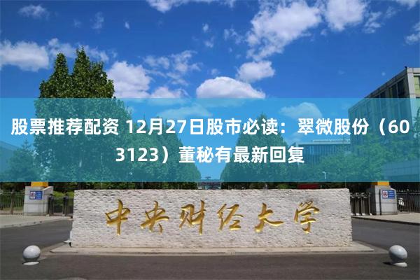 股票推荐配资 12月27日股市必读：翠微股份（603123）董秘有最新回复