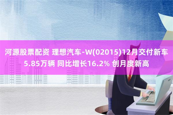 河源股票配资 理想汽车-W(02015)12月交付新车5.85万辆 同比增长16.2% 创月度新高