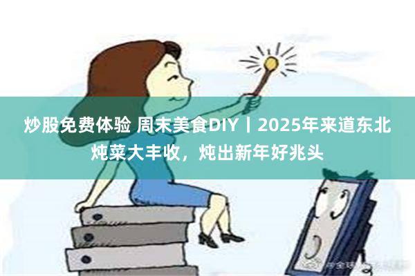 炒股免费体验 周末美食DIY丨2025年来道东北炖菜大丰收，炖出新年好兆头