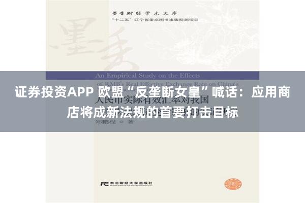 证券投资APP 欧盟“反垄断女皇”喊话：应用商店将成新法规的首要打击目标