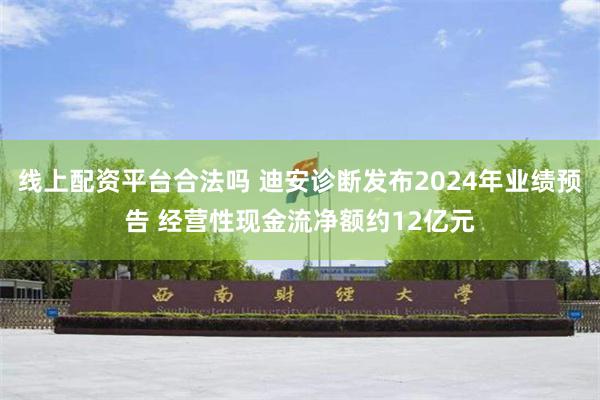 线上配资平台合法吗 迪安诊断发布2024年业绩预告 经营性现金流净额约12亿元