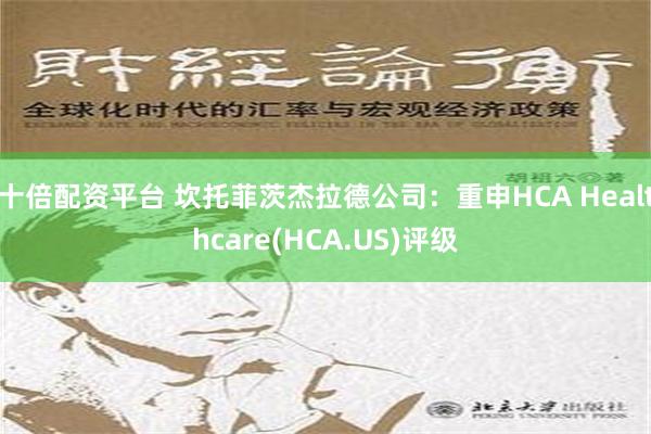 十倍配资平台 坎托菲茨杰拉德公司：重申HCA Healthcare(HCA.US)评级