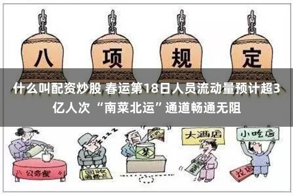 什么叫配资炒股 春运第18日人员流动量预计超3亿人次 “南菜北运”通道畅通无阻