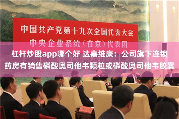 杠杆炒股app哪个好 达嘉维康：公司旗下连锁药房有销售磷酸奥司他韦颗粒或磷酸奥司他韦胶囊