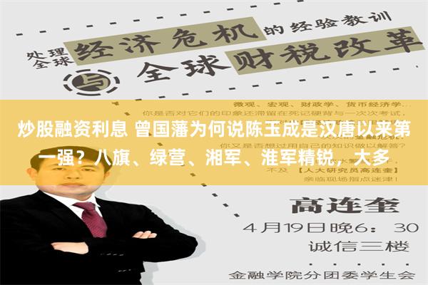 炒股融资利息 曾国藩为何说陈玉成是汉唐以来第一强？八旗、绿营、湘军、淮军精锐，大多