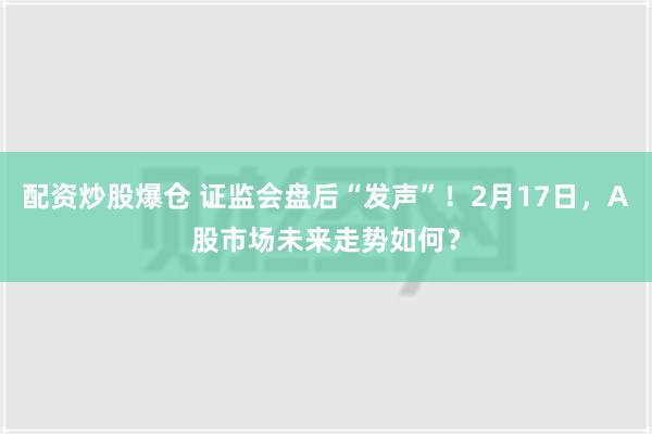 配资炒股爆仓 证监会盘后“发声”！2月17日，A股市场未来走势如何？