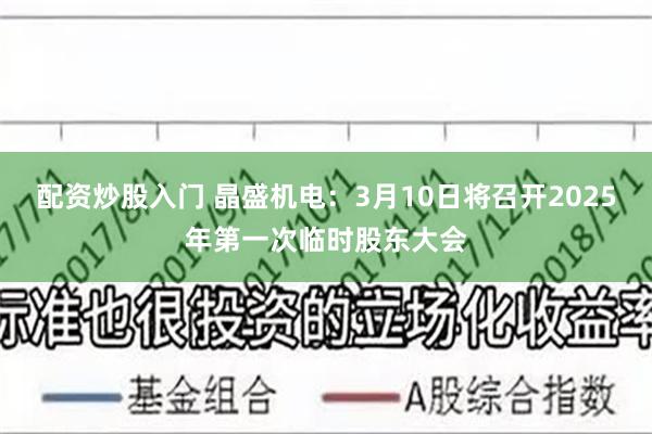 配资炒股入门 晶盛机电：3月10日将召开2025年第一次临时股东大会