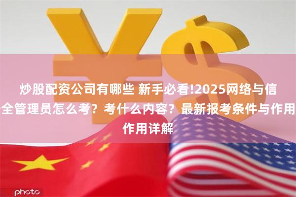 炒股配资公司有哪些 新手必看!2025网络与信息安全管理员怎么考？考什么内容？最新报考条件与作用详解