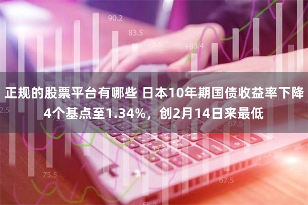 正规的股票平台有哪些 日本10年期国债收益率下降4个基点至1.34%，创2月14日来最低