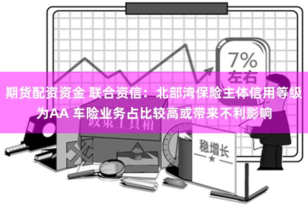 期货配资资金 联合资信：北部湾保险主体信用等级为AA 车险业务占比较高或带来不利影响